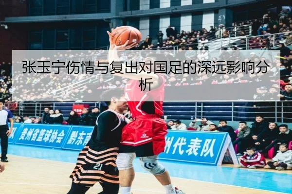 张玉宁伤情与复出对国足的深远影响分析